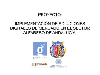 PROYECTO: IMPLEMENTACIÓN DE SOLUCIONES DIGITALES DE MERCADO EN EL SECTOR ALFARERO DE ANDALUCÍA. 