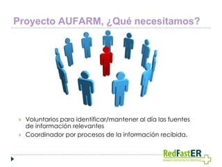 Proyecto AUFARM, ¿Qué necesitamos?




Voluntarios para identificar/mantener al día las fuentes
de información relevantes
Coordinador por procesos de la información recibida.

 
