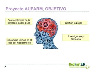 Proyecto AUFARM, OBJETIVO
Farmacoterapia de la
patalogía de los SUH

Seguridad Clínica en el
uso del medicamento

Gestión logística

Investigación y
Docencia

 