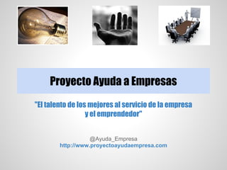 Proyecto Ayuda a Empresas
"El talento de los mejores al servicio de la empresa
                  y el emprendedor"


                   @Ayuda_Empresa
        http://www.proyectoayudaempresa.com
 