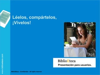 Presentación para usuarios. BiblioEteca - Confidential – All rights reserved Léelos, compártelos, ¡Vívelos! 