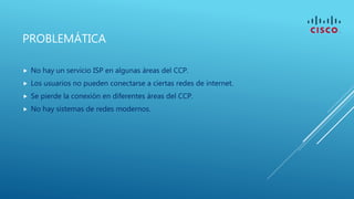 PROBLEMÁTICA
 No hay un servicio ISP en algunas áreas del CCP.
 Los usuarios no pueden conectarse a ciertas redes de internet.
 Se pierde la conexión en diferentes áreas del CCP.
 No hay sistemas de redes modernos.
 