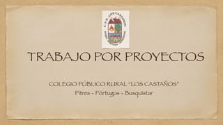 TRABAJO POR PROYECTOS 
COLEGIO PÚBLICO RURAL “LOS CASTAÑOS” 
Pitres - Pórtugos - Busquístar 
1 
 