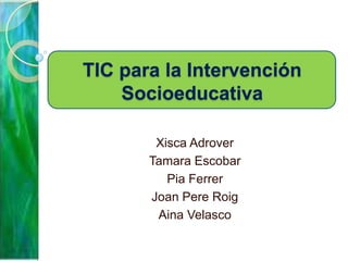 TIC para la Intervención
    Socioeducativa

        Xisca Adrover
       Tamara Escobar
          Pia Ferrer
       Joan Pere Roig
        Aina Velasco
 