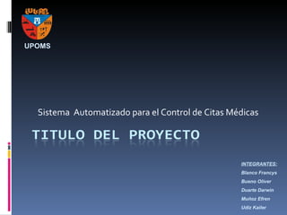 Sistema  Automatizado para el Control de Citas Médicas UPOMS INTEGRANTES: Blanco Francys Bueno Oliver Duarte Darwin Muñoz Efren Udiz Kailer 