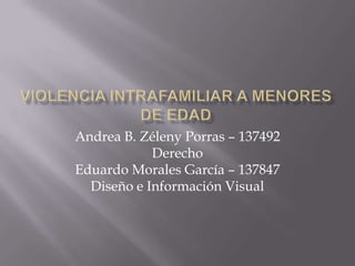 Violencia intrafamiliar a menores de edad Andrea B. Zéleny Porras – 137492 Derecho Eduardo Morales García – 137847 Diseño e Información Visual 