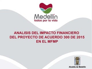 ANALISIS DEL IMPACTO FINANCIERO
DEL PROYECTO DE ACUERDO 300 DE 2015
EN EL MFMP
 