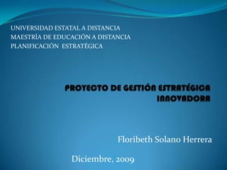 UNIVERSIDAD ESTATAL A DISTANCIA MAESTRÍA DE EDUCACIÓN A DISTANCIA PLANIFICACIÓN  ESTRATÉGICA PROYECTO DE GESTIÓN ESTRATÉGICA INNOVADORA Floribeth Solano Herrera Diciembre, 2009 