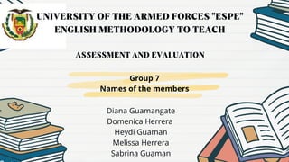UNIVERSITY OF THE ARMED FORCES "ESPE"
ENGLISH METHODOLOGY TO TEACH
ASSESSMENT AND EVALUATION
Group 7
Names of the members
Diana Guamangate
Domenica Herrera
Heydi Guaman
Melissa Herrera
Sabrina Guaman
 