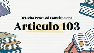 Articulo 103
Derecho Procesal Constitucional
 