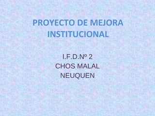 PROYECTO DE MEJORA INSTITUCIONAL I.F.D.Nº 2 CHOS MALAL NEUQUEN 