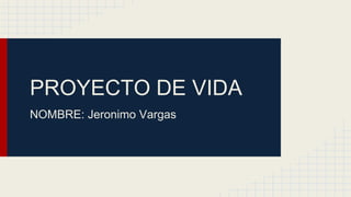PROYECTO DE VIDA
NOMBRE: Jeronimo Vargas
 