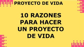 PROYECTO DE VIDA
10 RAZONES
PARA HACER
UN PROYECTO
DE VIDA
 