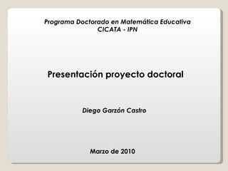 Marzo de 2010  Diego Garzón Castro  Presentación proyecto doctoral Programa Doctorado en Matemática Educativa CICATA - IPN 