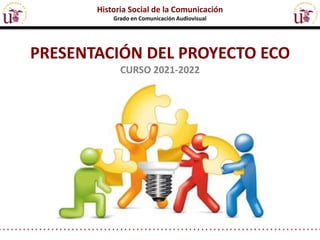 PRESENTACIÓN DEL PROYECTO ECO
CURSO 2021-2022
Historia Social de la Comunicación
Grado en Comunicación Audiovisual
 