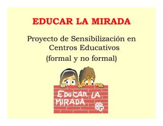 EDUCAR LA MIRADA
Proyecto de Sensibilización en
      Centros Educativos
     (formal y no formal)
 