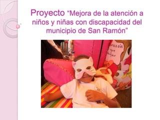 Proyecto “Mejora de la atención a
niños y niñas con discapacidad del
municipio de San Ramón”
 