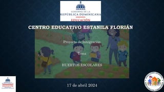 CENTRO EDUCATIVO ESTANILA FLORIÁN
Proyecto de Integración
Tema
HUERTOS ESCOLARES
17 de abril 2024
 