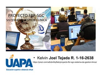 • Kelvin Joel Tejada R. 1-16-2638
PROYECTO FBR-SGC
SISTEMA DE GESTION CLINICA
https://prezi.com/w8vbn9rpfteb/proyecto-fbr-sgc-sistema-de-gestion-linica/
 