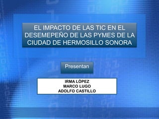 IRMA LÓPEZ MARCO LUGO ADOLFO CASTILLO Presentan EL IMPACTO DE LAS TIC EN EL DESEMEPEÑO DE LAS PYMES DE LA CIUDAD DE HERMOSILLO SONORA 