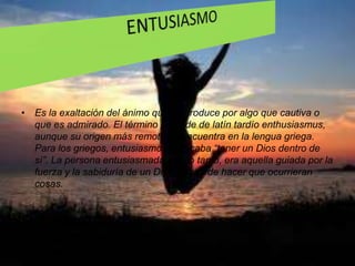 ENTUSIASMOEs la exaltación del ánimo que se produce por algo que cautiva o que es admirado. El término procede de latín tardío enthusiasmus, aunque su origen más remoto se encuentra en la lengua griega. Para los griegos, entusiasmo significaba “tener un Dios dentro de sí”. La persona entusiasmada, por lo tanto, era aquella guiada por la fuerza y la sabiduría de un Dios, capaz de hacer que ocurrieran cosas.