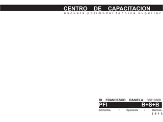 CENTRO DE CAPACITACION
e s c u e l a p o l i m o d a l t e c n i c a s u p e r i o r
PFI B+S+B
DI FRANCESCO DANIELA 38010600
Borrachia / Speranza / Barroso
2 0 1 3
 