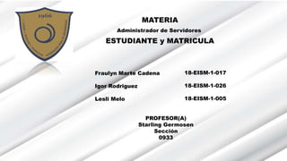 MATERIA
Administrador de Servidores
ESTUDIANTE y MATRICULA
Fraulyn Marte Cadena
Igor Rodriguez
Lesli Melo
18-EISM-1-017
18-EISM-1-026
18-EISM-1-005
PROFESOR(A)
Starling Germosen
Sección
0933
 