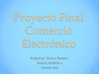 Proyecto Final
Comercio
Electrónico
Empresa “Dulce Espera”
Evelyn Galicia y
Tannie Ruiz
 