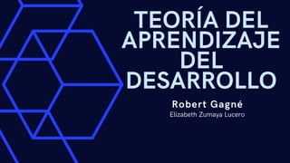 TEORÍA DEL
APRENDIZAJE
DEL
DESARROLLO
Robert Gagné
Elizabeth Zumaya Lucero
 