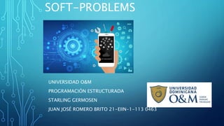 SOFT-PROBLEMS
UNIVERSIDAD O&M
PROGRAMACIÓN ESTRUCTURADA
STARLING GERMOSEN
JUAN JOSÉ ROMERO BRITO 21-EIIN-1-113 0463
 