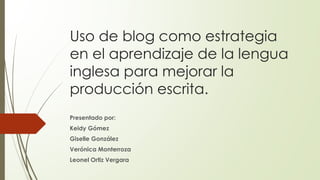 Uso de blog como estrategia
en el aprendizaje de la lengua
inglesa para mejorar la
producción escrita.
Presentado por:
Keidy Gómez
Giselle González
Verónica Monterroza
Leonel Ortiz Vergara
 