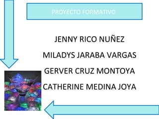 PROYECTO FORMATIVO  JENNY RICO NUÑEZ MILADYS JARABA VARGAS GERVER CRUZ MONTOYA CATHERINE MEDINA JOYA 