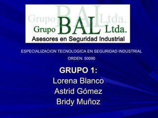 GRUPO 1: Lorena Blanco Astrid Gómez Bridy Muñoz ESPECIALIZACION TECNOLOGICA EN SEGURIDAD INDUSTRIAL ORDEN: 50090 