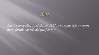 Las dos compañías fundadas en 1997 se integran bajo e nombre
único familia sancela del pacifico S.A
 