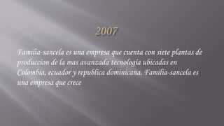 Familia-sancela es una empresa que cuenta con siete plantas de
produccion de la mas avanzada tecnología ubicadas en
Colombia, ecuador y republica dominicana. Familia-sancela es
una empresa que crece
 