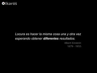 Locura es hacer la misma cosa una
y otra vez esperando obtener
diferentes resultados.
Locura es hacer la misma cosa una y otra vez
esperando obtener diferentes resultados.
Albert Einstein
1879 - 1955
 