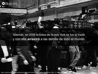 Además, en 2008 la bolsa de Nueva York se fue al trasteAdemás, en 2008 la bolsa de Nueva York se fue al traste
y con ellay con ella arrastróarrastró a las demás de todo el mundo.a las demás de todo el mundo.
https://upload.wikimedia.org/wikipedia/commons/e/ea/NY_stock_exchange_traders_floor_LC-U9-10548-6.jpg
 