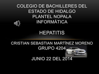 COLEGIO DE BACHILLERES DEL
ESTADO DE HIDALGO
PLANTEL NOPALA
INFORMÁTICA
HEPATITIS
CRISTIAN SEBASTIAN MARTÍNEZ MORENO
GRUPO 4204
JUNIO 22 DEL 2014
 