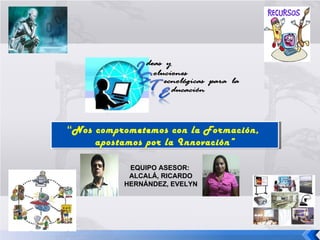 “ Nos comprometemos con la Formación,  apostamos por la Innovación” EQUIPO ASESOR:  ALCALÁ, RICARDO HERNÁNDEZ, EVELYN 