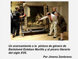 Un acercamiento a la pintura de género de
Bartolomé Esteban Murillo y al pícaro literario
del siglo XVII.
                         Por Jimena Zambrano.
 