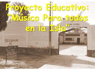Proyecto Educativo:
“Música Para todos
    en la Isla”
 
