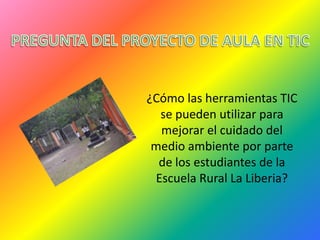 ¿Cómo las herramientas TIC
  se pueden utilizar para
  mejorar el cuidado del
 medio ambiente por parte
  de los estudiantes de la
 Escuela Rural La Liberia?
 