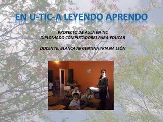 PROYECTO DE AULA EN TIC
DIPLOMADO COMPUTADORES PARA EDUCAR
DOCENTE: BLANCA ARGENTINA TRIANA LEÓN
 