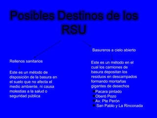 Rellenos sanitarios Basureros a cielo abierto Este  es un método de disposición de la basura en el suelo que no afecta el medio ambiente, ni causa molestias a la salud o seguridad pública Este es un método en el cual los camiones de basura depositan los residuos en descampados formando montañas gigantes de desechos Pacara pintado Oberó Pozo  Av. Pte Perón San Pablo y La Rinconada 