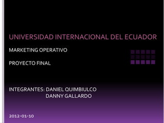 UNIVERSIDAD INTERNACIONAL DEL ECUADOR
MARKETING OPERATIVO

PROYECTO FINAL



INTEGRANTES: DANIEL QUIMBIULCO
             DANNY GALLARDO


2012-01-10
 