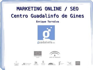 MARKETING ONLINE /       SEO
Centro Guadalinfo de       Gines
        Enrique Torralva
 