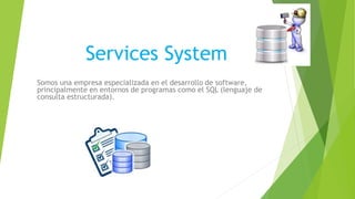 Services System
Somos una empresa especializada en el desarrollo de software,
principalmente en entornos de programas como el SQL (lenguaje de
consulta estructurada).
 