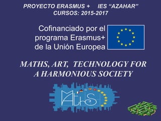 PROYECTO ERASMUS + IES “AZAHAR”
CURSOS: 2015-2017
MATHS, ART, TECHNOLOGY FOR
A HARMONIOUS SOCIETY
 