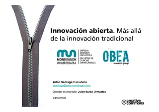 Innovación abierta. Más allá
de la innovación tradicional




Aitor Bediaga Escudero
abediaga@eteo.mondragon.edu

Director de proyecto: Julen Iturbe-Ormaetxe

24/02/2009
 
