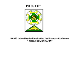 P R O J E C T  NAME: Joined by the Revaluation the Products Craftsmen  “ MINGA COMUNITARIA” K MINGA COMUNITARIA 